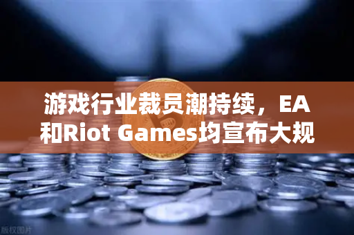 游戏行业裁员潮持续，EA和Riot Games均宣布大规模裁员—Web3与币安能否成为破局关键？