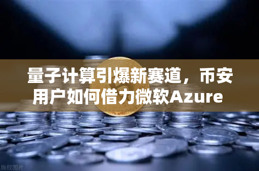 量子计算引爆新赛道，币安用户如何借力微软Azure Quantum云平台抢占先机？