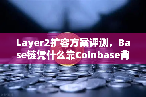 Layer2扩容方案评测，Base链凭什么靠Coinbase背景快速崛起？币安生态还能稳坐钓鱼台吗？