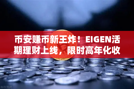 币安赚币新王炸！EIGEN活期理财上线，限时高年化收益率等你来抢