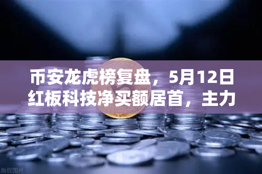 币安龙虎榜复盘，5月12日红板科技净买额居首，主力资金流向深度解析