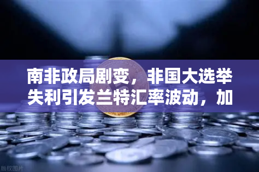 南非政局剧变，非国大选举失利引发兰特汇率波动，加密市场或迎新机遇？
