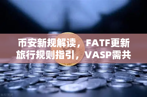 币安新规解读，FATF更新旅行规则指引，VASP需共享受益所有人信息