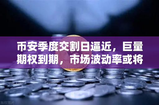 币安季度交割日逼近，巨量期权到期，市场波动率或将迎来暴风雨