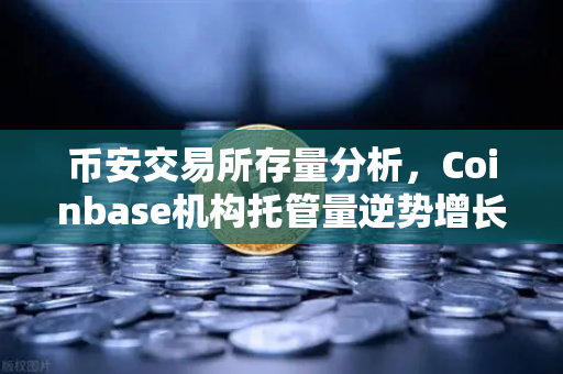 币安交易所存量分析,Coinbase机构托管量逆势增长,长线信心犹在-第1张图片-币安Binance 币安交易所存量分析,Coinbase机构托管量逆势增长,长线信心犹在-第1张图片-币安Binance