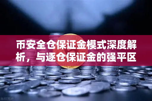 币安全仓保证金模式深度解析，与逐仓保证金的强平区别，你必须知道的风险控制要点