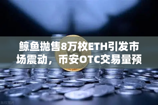 鲸鱼抛售8万枚ETH引发市场震动，币安OTC交易量预警揭示隐秘动向