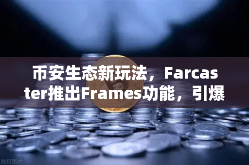 币安生态新玩法,Farcaster推出Frames功能,引爆链上互动革命-第1张图片-币安Binance 币安生态新玩法,Farcaster推出Frames功能,引爆链上互动革命-第1张图片-币安Binance