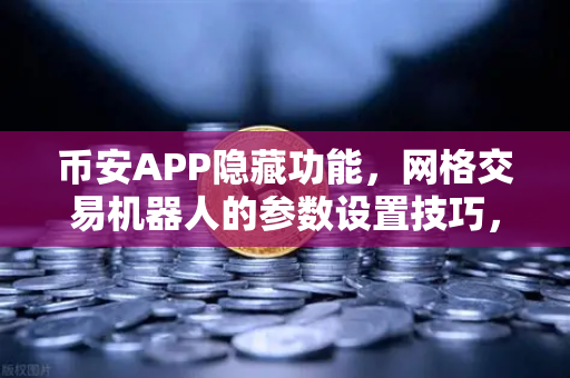 币安APP隐藏功能，网格交易机器人的参数设置技巧，小白也能变大神