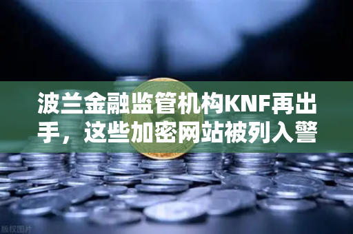 波兰金融监管机构KNF再出手，这些加密网站被列入警告名单，币安用户需警惕
