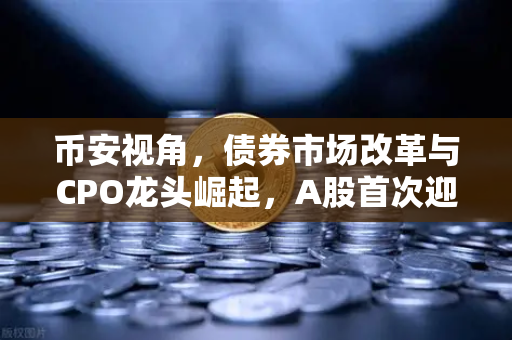 币安视角，债券市场改革与CPO龙头崛起，A股首次迎5只千元股同框