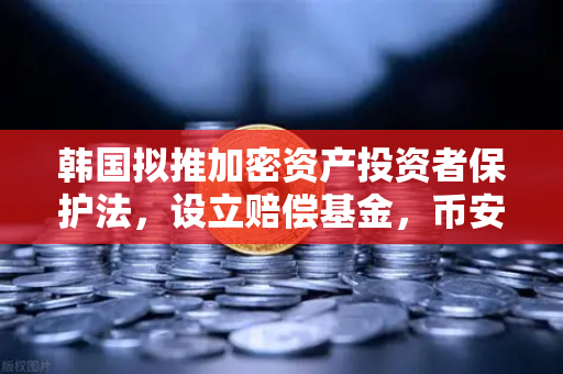 韩国拟推加密资产投资者保护法，设立赔偿基金，币安用户需关注哪些变化？